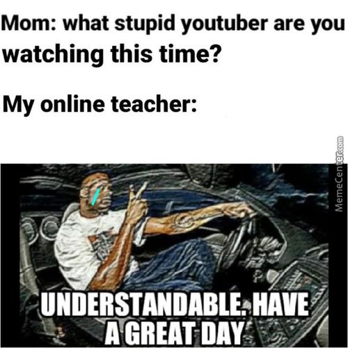 Mom: What Stupid Youtuber Are You
Watching This Time?
My Online Teacher:
UNDERSTANDABLE*HAVE
