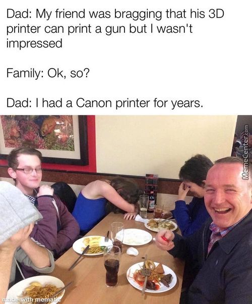 Dad: My Friend Was Bragging That His 3D
Printer Can Print A Gun But I Wasn't
Impressed
Family: 0k, So?
Dad: I Had A Canon Printer For Years.
