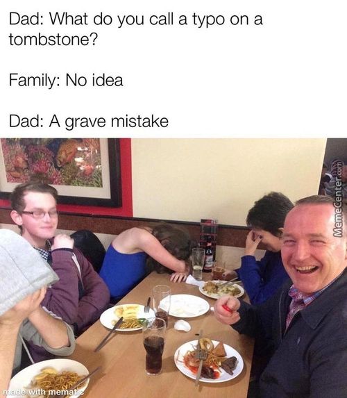 Dad: What Do You Call A Typo On A
Tombstone?
Family: No Idea
Dad: A Grave Mistake
