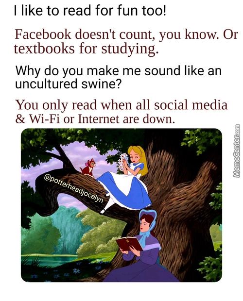 I Like To Read For Fun Too!
Facebook Doesn't Count, You Know. Or
Textbooks For Studying.
Why Do You Make Me Sound Like An
Uncultured Swine?
You Only Read When All Social Media
& Wi-Fi Or Internet Are Down.
Ttehh/e
OdJ0åe/yo
