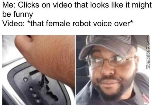 Me: Clicks On Video That Looks Like It Might
Be Funny
Video: *that Female Robot Voice Over*

