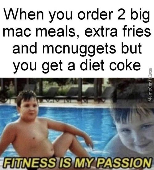 When You Order 2 Big
Mac Meals, Extra Fries
And Mcnuggets But
You Get A Diet Coke
FITNESSIS M,P-PASSIOU
