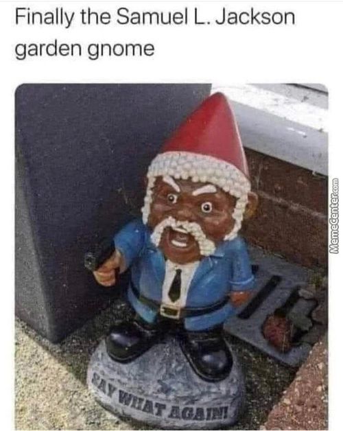 Finally The Samuel L. Jackson
Garden Gnome
