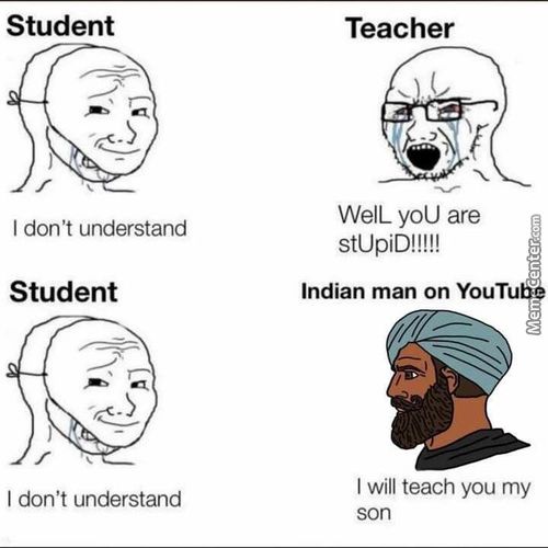 Student
I Don't Understand
Student
I Don't Understand
Teacher
Well- YOU Are
StUpiD!!!!!
Indian Man On YouTu
I Will Teach You My
Son
