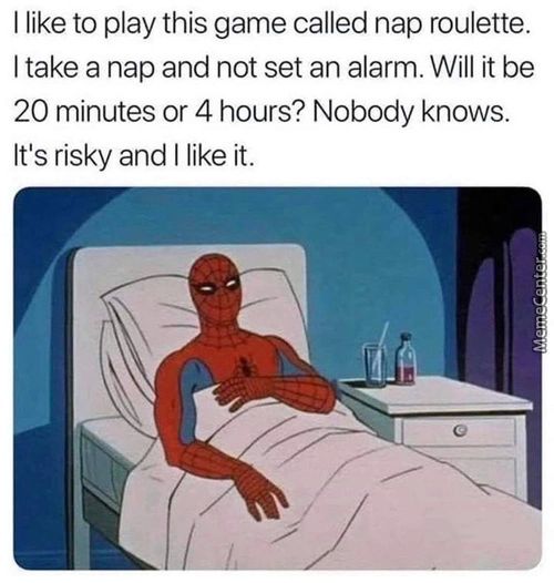 I Like To Play This Game Called Nap Roulette.
I Take A Nap And Not Set An Alarm. Will It Be
20 Minutes Or 4 Hours? Nobody Knows.
It's Risky And I Like It.
