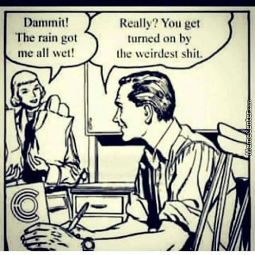 Dammit!
The Rain Got
Me All Wet!
Really? You Get
Turned On By
The Weirdest Shit.
