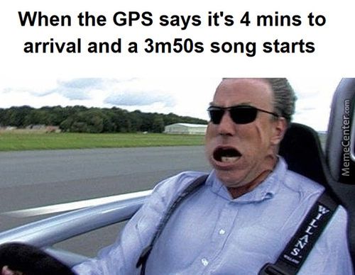 When The GPS Says It's 4 Mins To
Arrival And A 3m50s Song Starts
