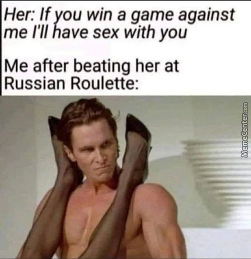 Her: If You Win A Game Against
Me I'll Have Sex With You
Me After Beating Her At
Russian Roulette:
