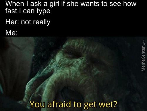 When I Ask A Girl If She Wants To See How
Fast I Can Type
Her: Not Really
Me:
Nou Afraid To Get Wet?
