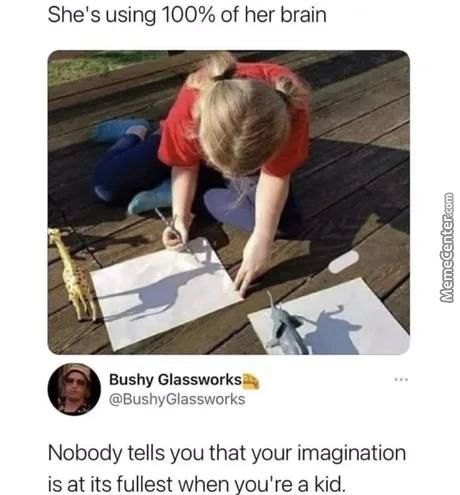 She's Using 100% Of Her Brain
Bushy Glassworks
@BushyGlassworks
Nobody Tells You That Your Imagination
Is At Its Fullest When You're A Kid.
