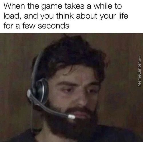 When The Game Takes A While To
Load, And You Think About Your Life
For A Few Seconds
