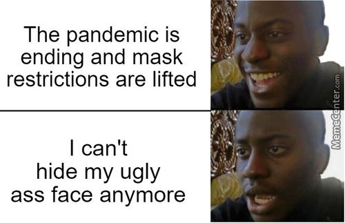 The Pandemic Is
Ending And Mask
Restrictions Are Lifted
I Can't
Hide My Ugly
Ass Face Anymore
