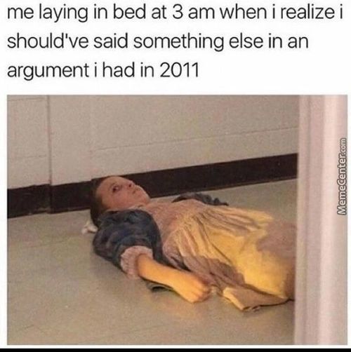 Me Laying In Bed At 3 Am When I Realize I
Should've Said Something Else In An
Argument I Had In 2011

