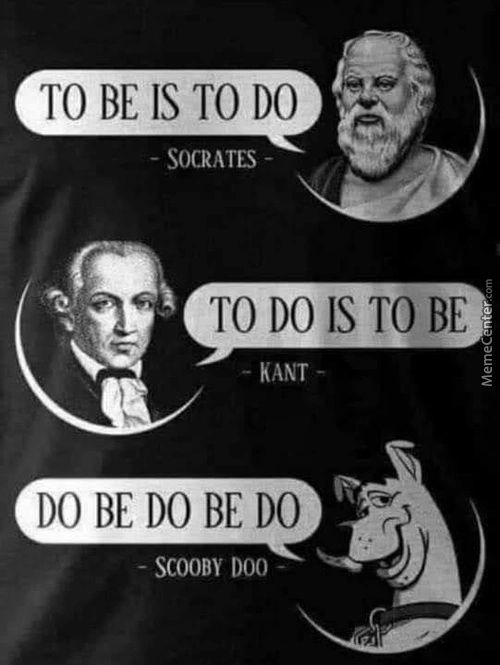 TO BE IS TO DO
- SOCRATES -
TO DO IS TO BE
KANT -
DO BE DO BE DO
SCOOBY -
