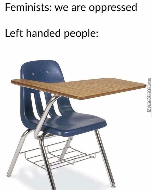 Feminists: We Are Oppressed
Left Handed People:
