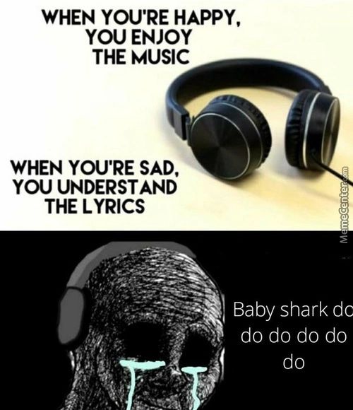 WHEN YOU'RE HAPPY,
YOU ENJOY
THE MUSIC
WHEN YOU'RE SAD,
YOU UNDERSTAND
THE LYRICS
Baby Shark Dc
Do Do Do Do
Do
