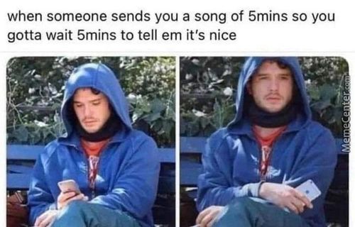 When Someone Sends You A Song Of 5mins So You
Gotta Wait 5mins To Tell Em It's Nice

