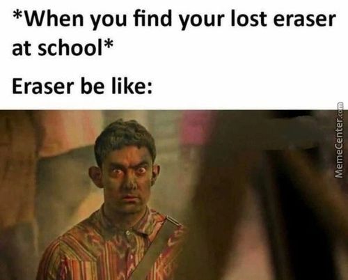 *When You Find Your Lost Eraser
At School*
Eraser Be Like:

