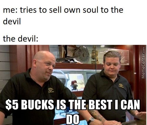 Me: Tries To Sell Own Soul To The
Devil
The Devil:
$5 BUCKS IS BEST CAN
