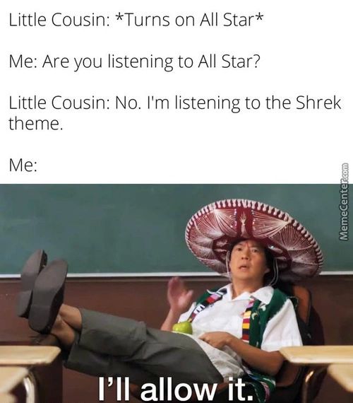 Little Cousin: *Turns On All Star*
Me: Are You Listening To All Star?
Little Cousin: No. I'm Listening To The Shrek
Theme.
I'll Allow It.
