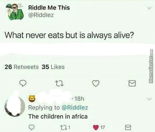 Riddle Me This
@Riddlez
What Never Eats But Is Always Alive?
26
Retweets
5 Likes
• •18h
Replying To @Riddlez
The Children In Africa
E 17
