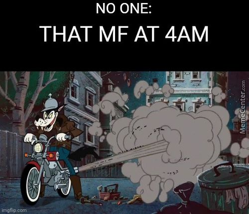 NO ONE:
THAT MF AT 4AM
