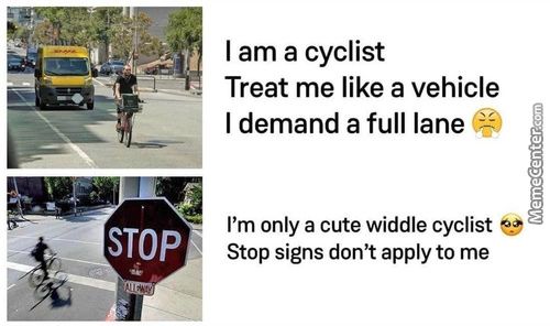 STOP
I Am A Cyclist
Treat Me Like A Vehicle
I Demand A Full Lane
9
I'm Only A Cute Widdle Cyclist
Stop Signs Don't Apply To Me
