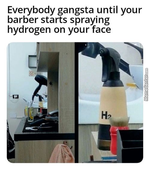 Everybody Gangsta Until Your
Barber Starts Spraying
Hydrogen On Your Face
