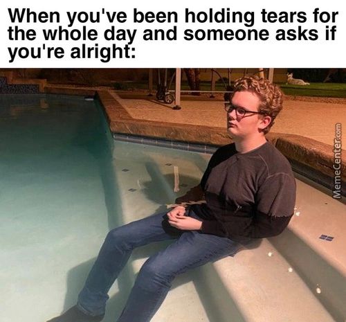 When You've Been Holding Tears For
The Whole Day And Someone Asks If
You're Alright:

