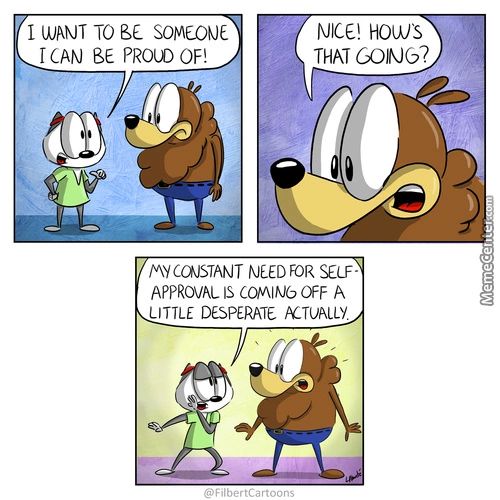 My COJSTANT NEED FOR SELF-
APPROVAL •s ComitU6 OFF A
LITTLE DESPERATE ACTUALLY.
