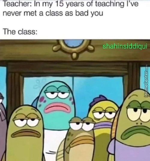 Teacher: In My 5 Years Of Teaching I've
Never Met A Class As Bad You
The Class:
Shahinsiddiqui
