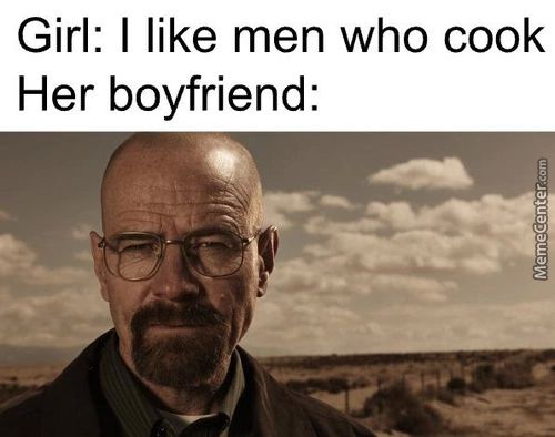 Girl: I Like Men Who Cook
Her Boyfriend:
