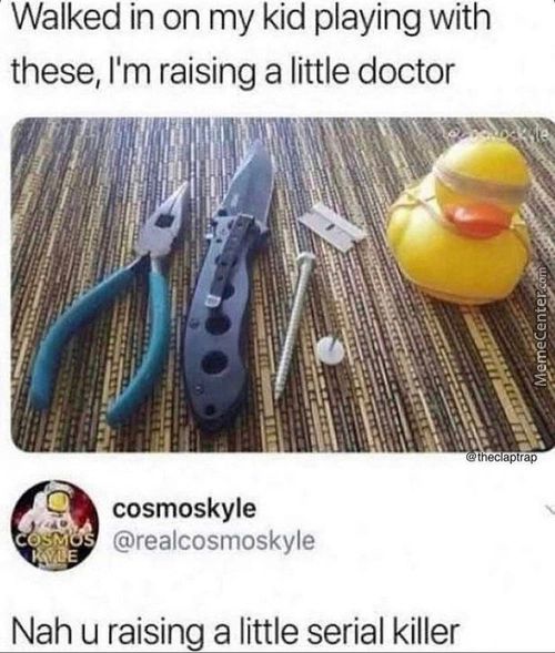 Walked In On My Kid Playing With
These, I'm Raising A Little Doctor
Cosmoskyle
@realcosmoskyle
Nah U Raising A Little Serial Killer
