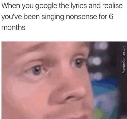 When You Google The Lyrics And Realise
You've Been Singing Nonsense For 6
Months
