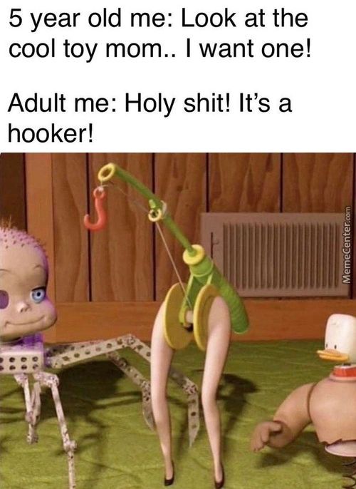 5 Year Old Me: Look At The
Cool Toy Mom.. I Want One!
Adult Me: Holy Shit! It's A
Hooker!

