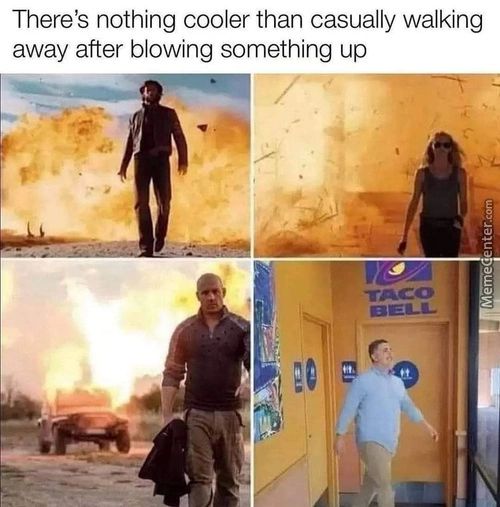 There's Nothing Cooler Than Casually Walking
Away After Blowing Something Up
