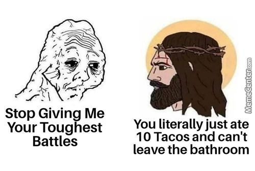 Stop Giving Me
Your Toughest
Battles
You Literally Just Ate
10 Tacos And Can't
Leave The Bathroom
