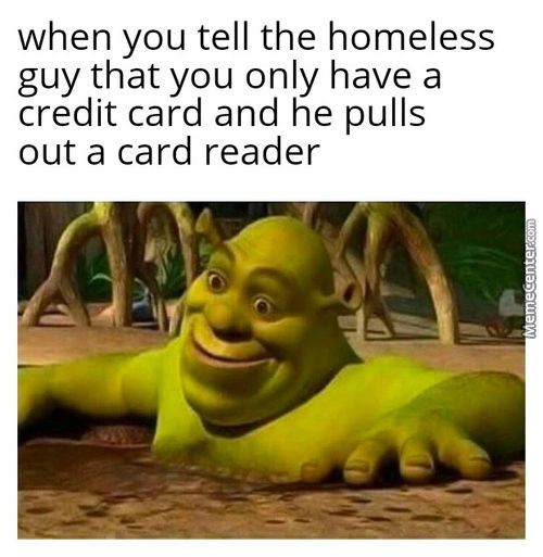 When You Tell The Homeless
Guy That You Only Have A
Credit Card And He Pulls
Out A Card Reader
