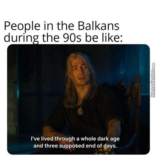 People In The Balkans
Durin The 90s Be Like:
I've Lived Through A Whole Dark Age
And Three Supposed End Of Gays.
