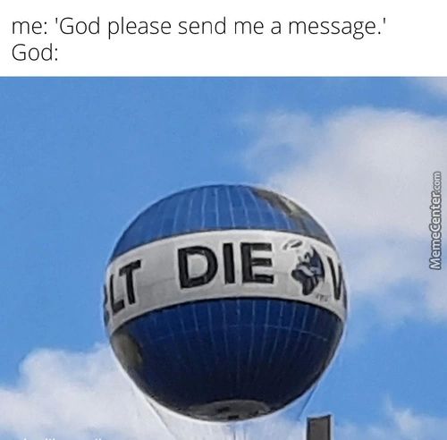 Me: 'God Please Send Me A Message.'
God:
DIE
