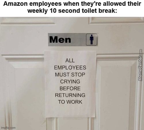 Amazon Employees When They're Allowed Their
Weekly 10 Second Toilet Break:
Yen
ALL
EMPLOYEES
MUST STOP
CRYING
BEFORE
RETURNING
TO WORK
