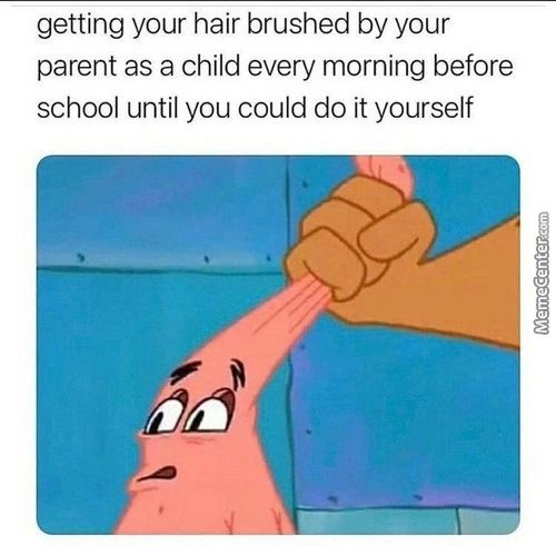 Getting Your Hair Brushed By Your
Parent As A Child Every Morning Before
School Until You Could Do It Yourself
