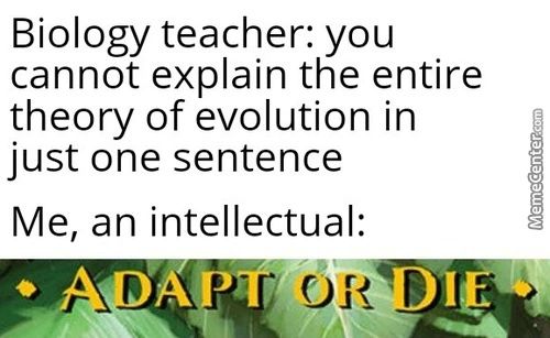 Biology Teacher: You
Cannot Explain The Entire
Theory Of Evolution In
Just One Sentence
Me, An Intellectual:
