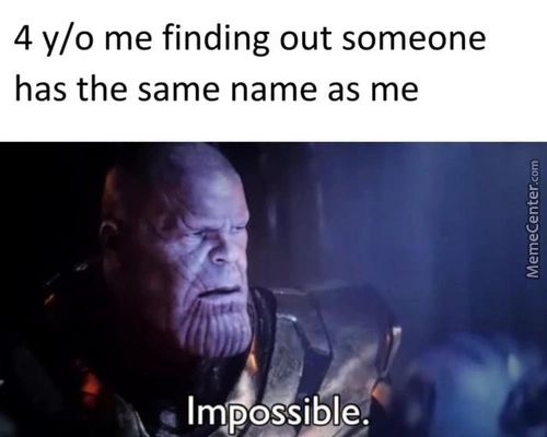 4 Y/o Me Finding Out Someone
Has The Same Name As Me
Impossible.
