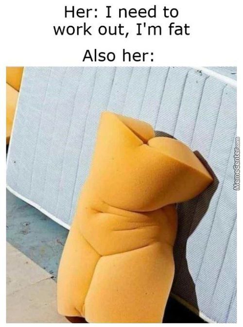 Her: I Need To
Work Out, I'm Fat
Also Her:
