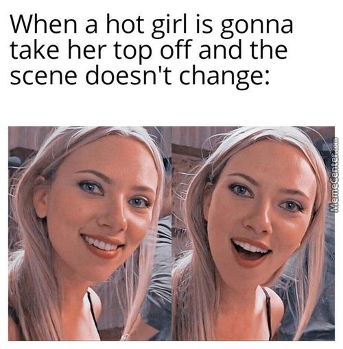 When A Hot Girl Is Gonna
Take Her Top Off And The
Scene Doesn't Change:
