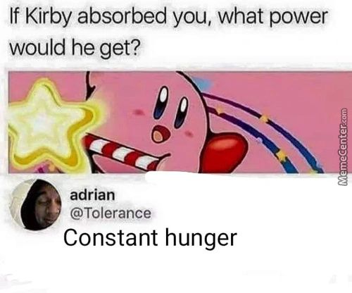 If Kirby Absorbed You, What Power
Would He Get?
Adrian
@ToIerance
Constant Hunger
