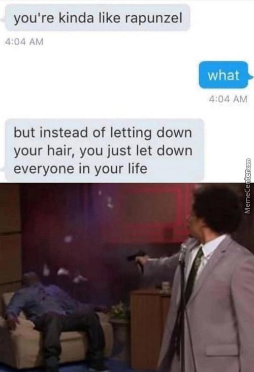 You're Kinda Like Rapunzel
4:04 AM
What
4:04 AM
But Instead Of Letting Down
Your Hair, You Just Let Down
Everyone In Your Life
