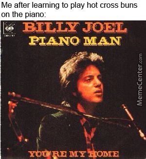 Me After Leaming To Play Hot Cross Buns
On The Piano:
BILLY JOEL
PIANO
