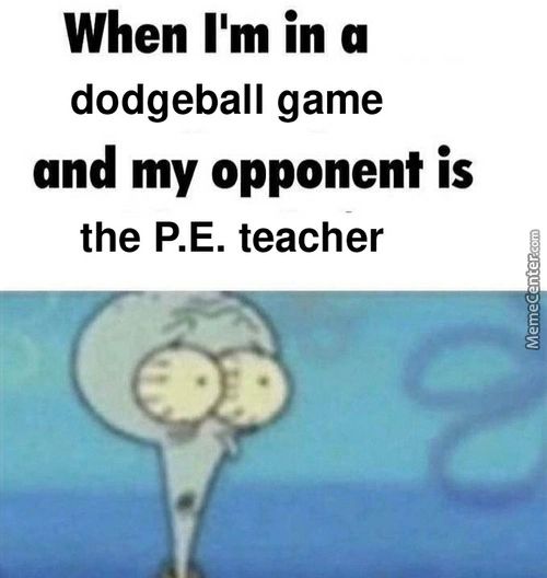 When 11m In A
Dodgeball Game
And My Opponent Is
The P.E. Teacher
